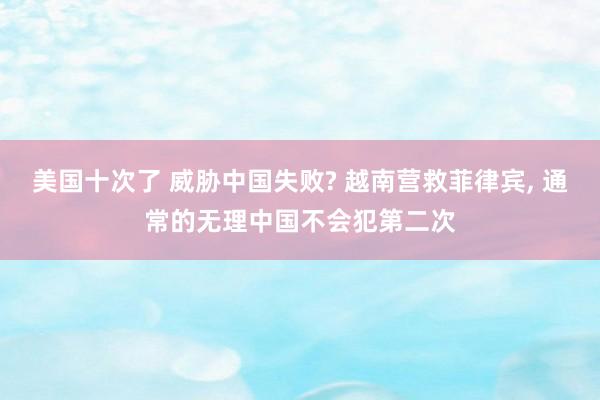 美国十次了 威胁中国失败? 越南营救菲律宾， 通常的无理中国不会犯第二次