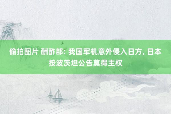 偷拍图片 酬酢部: 我国军机意外侵入日方， 日本按波茨坦公告莫得主权