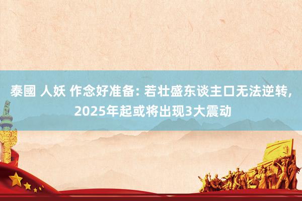 泰國 人妖 作念好准备: 若壮盛东谈主口无法逆转， 2025年起或将出现3大震动