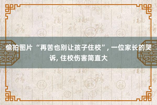 偷拍图片 “再苦也别让孩子住校”， 一位家长的哭诉， 住校伤害简直大