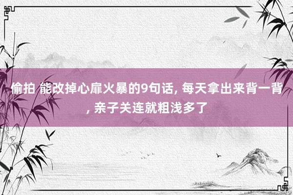 偷拍 能改掉心扉火暴的9句话， 每天拿出来背一背， 亲子关连就粗浅多了
