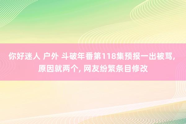 你好迷人 户外 斗破年番第118集预报一出被骂， 原因就两个， 网友纷繁条目修改