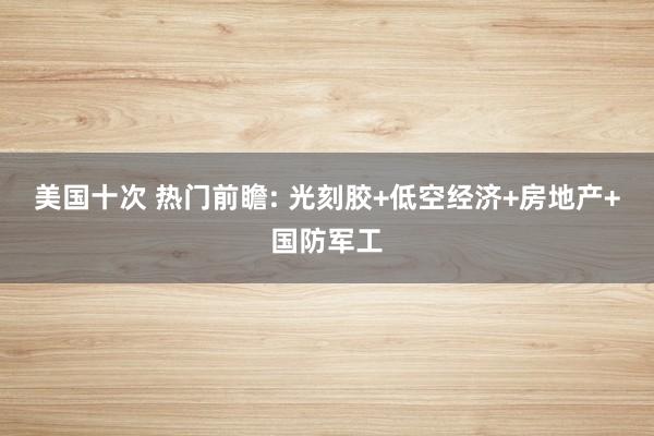 美国十次 热门前瞻: 光刻胶+低空经济+房地产+国防军工