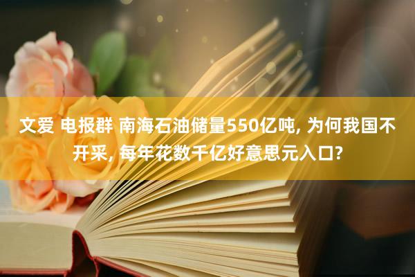 文爱 电报群 南海石油储量550亿吨， 为何我国不开采， 每年花数千亿好意思元入口?