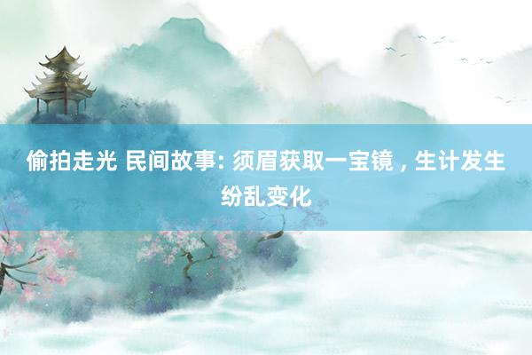 偷拍走光 民间故事: 须眉获取一宝镜 ， 生计发生纷乱变化