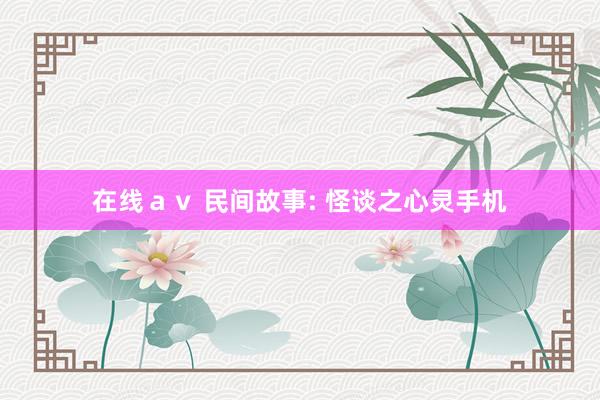 在线ａｖ 民间故事: 怪谈之心灵手机
