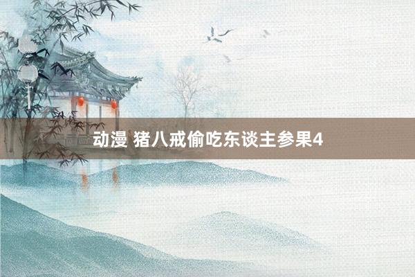 动漫 猪八戒偷吃东谈主参果4