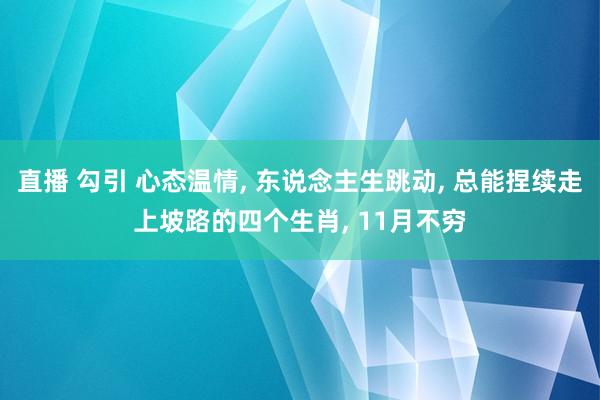 直播 勾引 心态温情， 东说念主生跳动， 总能捏续走上坡路的四个生肖， 11月不穷