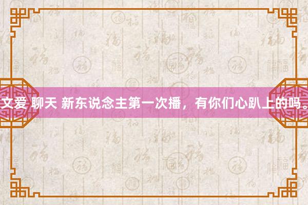 文爱 聊天 新东说念主第一次播，有你们心趴上的吗。
