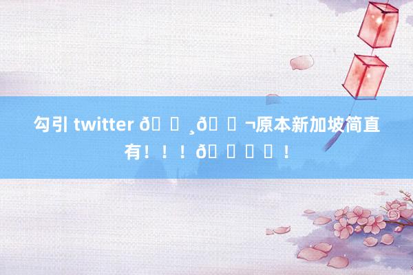 勾引 twitter 🇸🇬原本新加坡简直有！！！🎞️！