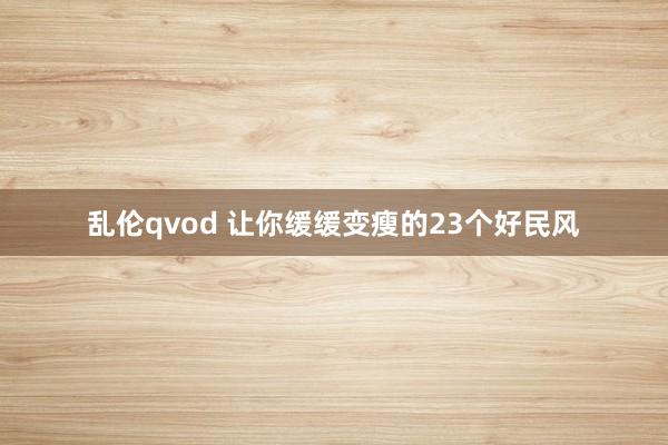 乱伦qvod 让你缓缓变瘦的23个好民风