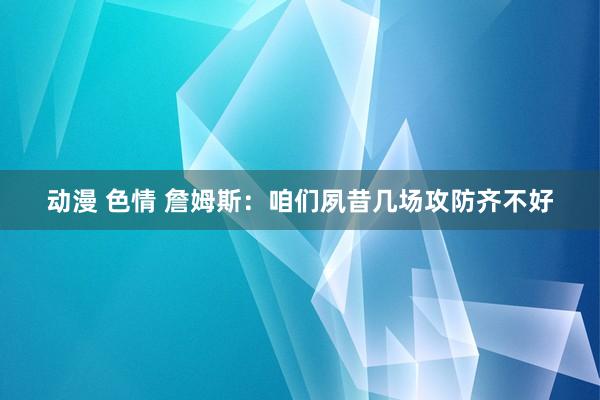 动漫 色情 詹姆斯：咱们夙昔几场攻防齐不好