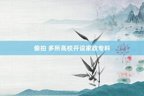 偷拍 多所高校开设家政专科