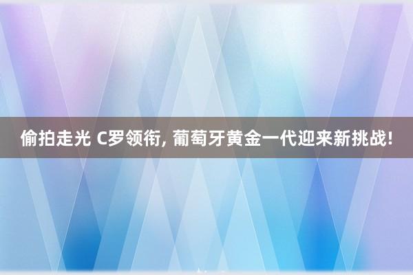 偷拍走光 C罗领衔， 葡萄牙黄金一代迎来新挑战!