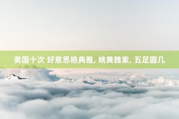 美国十次 好意思艳典雅， 姚黄魏紫， 五足圆几