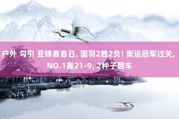 户外 勾引 亚锦赛首日， 国羽2胜2负! 奥运冠军过关， NO.1轰21-9， 2种子翻车