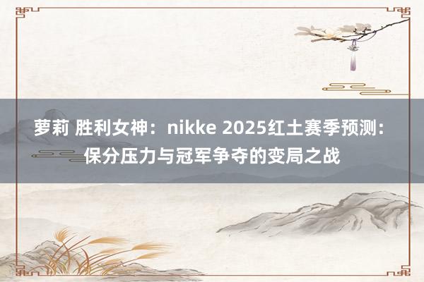 萝莉 胜利女神：nikke 2025红土赛季预测: 保分压力与冠军争夺的变局之战