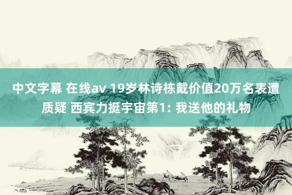 中文字幕 在线av 19岁林诗栋戴价值20万名表遭质疑 西宾力挺宇宙第1: 我送他的礼物