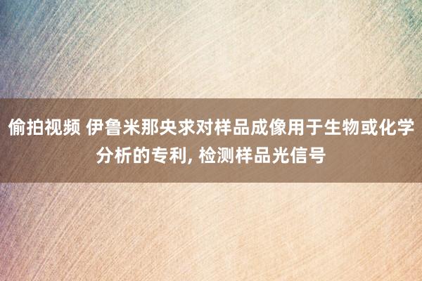 偷拍视频 伊鲁米那央求对样品成像用于生物或化学分析的专利， 检测样品光信号