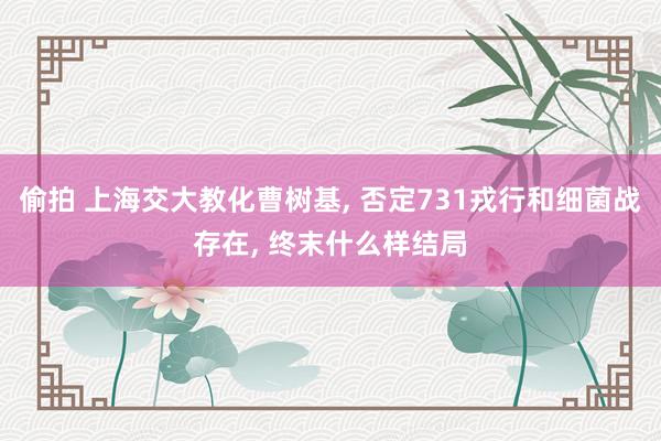 偷拍 上海交大教化曹树基， 否定731戎行和细菌战存在， 终末什么样结局