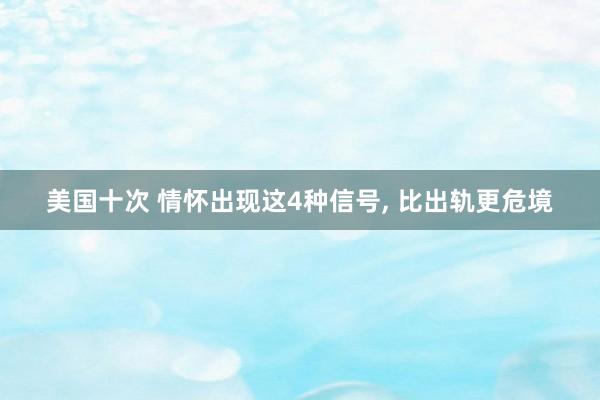 美国十次 情怀出现这4种信号， 比出轨更危境