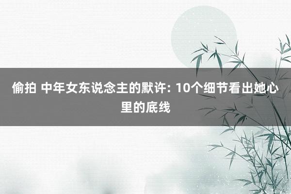 偷拍 中年女东说念主的默许: 10个细节看出她心里的底线