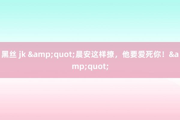 黑丝 jk &quot;晨安这样撩，<a href=
