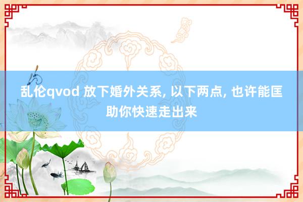 乱伦qvod 放下婚外关系， 以下两点， 也许能匡助你快速走出来