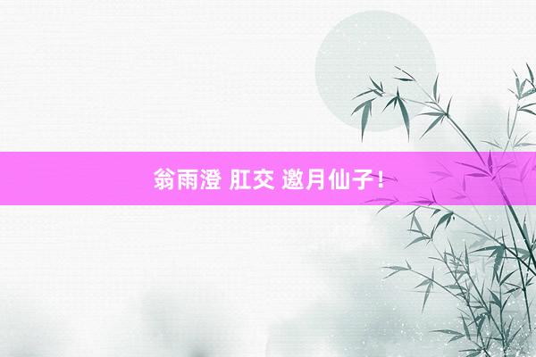 翁雨澄 肛交 邀月仙子！