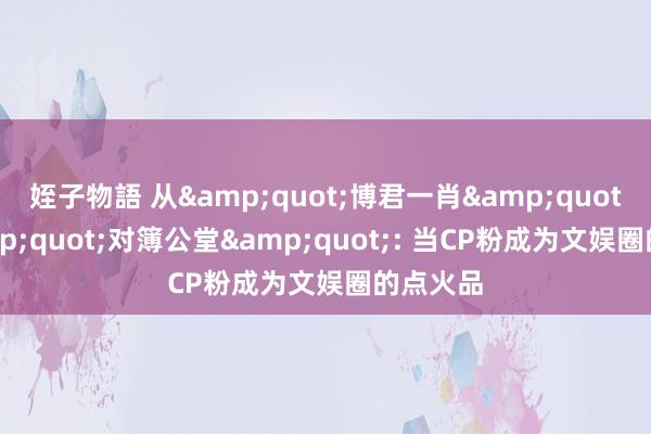 姪子物語 从&quot;博君一肖&quot;到&quot;对簿公堂&quot;: 当CP粉成为文娱圈的点火品