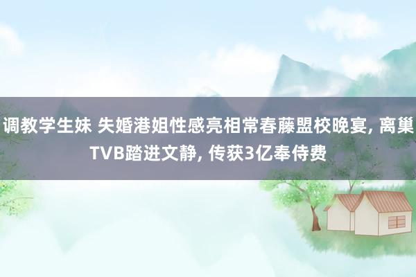调教学生妹 失婚港姐性感亮相常春藤盟校晚宴， 离巢TVB踏进文静， 传获3亿奉侍费